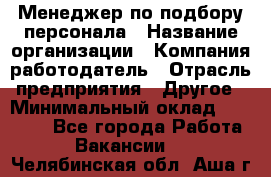 Менеджер по подбору персонала › Название организации ­ Компания-работодатель › Отрасль предприятия ­ Другое › Минимальный оклад ­ 19 000 - Все города Работа » Вакансии   . Челябинская обл.,Аша г.